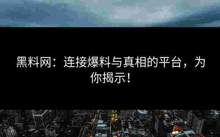 黑料网：连接爆料与真相的平台，为你揭示！
