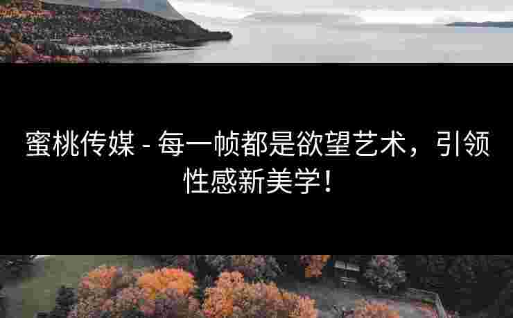 蜜桃传媒 - 每一帧都是欲望艺术，引领性感新美学！