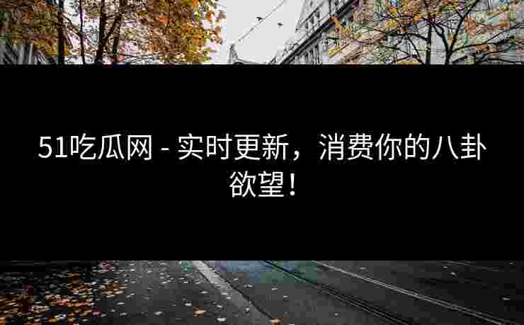 51吃瓜网 - 实时更新，消费你的八卦欲望！