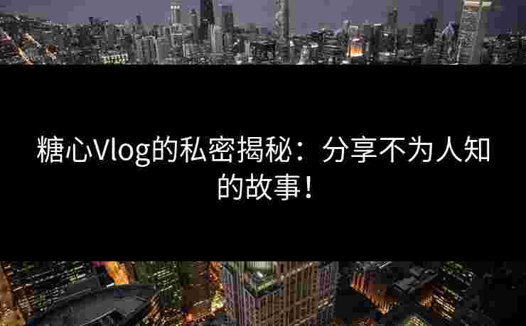 糖心Vlog的私密揭秘：分享不为人知的故事！