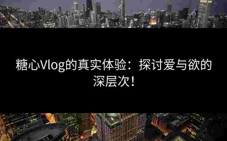 糖心Vlog的真实体验：探讨爱与欲的深层次！