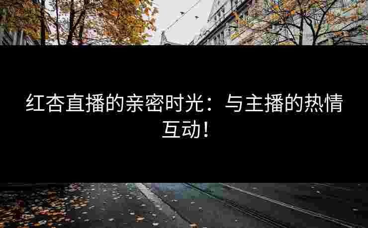 红杏直播的亲密时光：与主播的热情互动！
