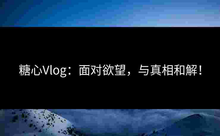 糖心Vlog：面对欲望，与真相和解！