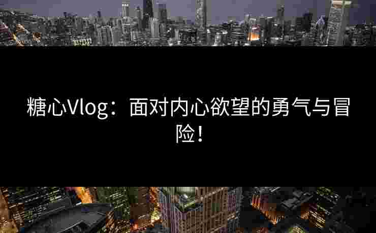 糖心Vlog：面对内心欲望的勇气与冒险！