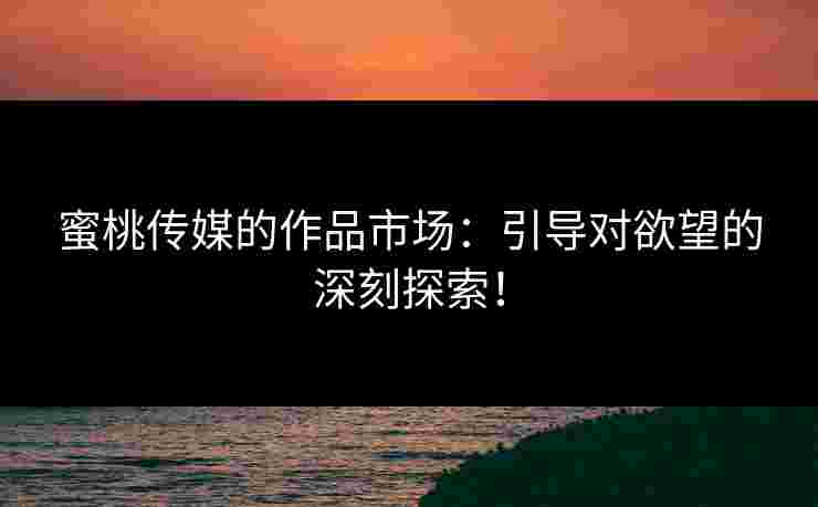 蜜桃传媒的作品市场：引导对欲望的深刻探索！