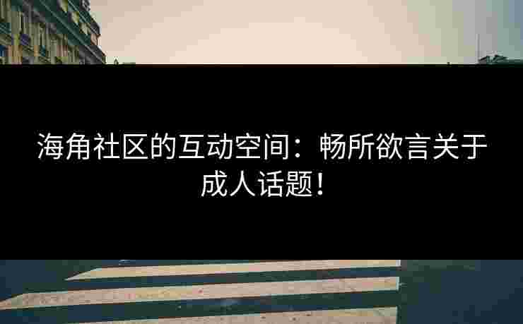 海角社区的互动空间：畅所欲言关于成人话题！