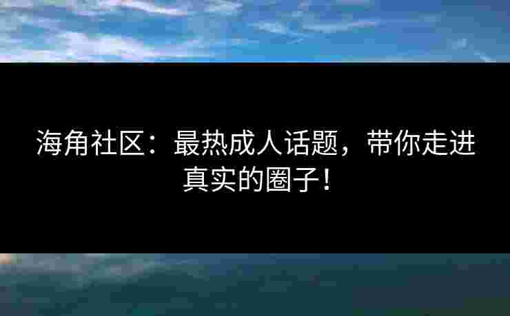 海角社区：最热成人话题，带你走进真实的圈子！