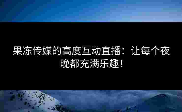果冻传媒的高度互动直播：让每个夜晚都充满乐趣！