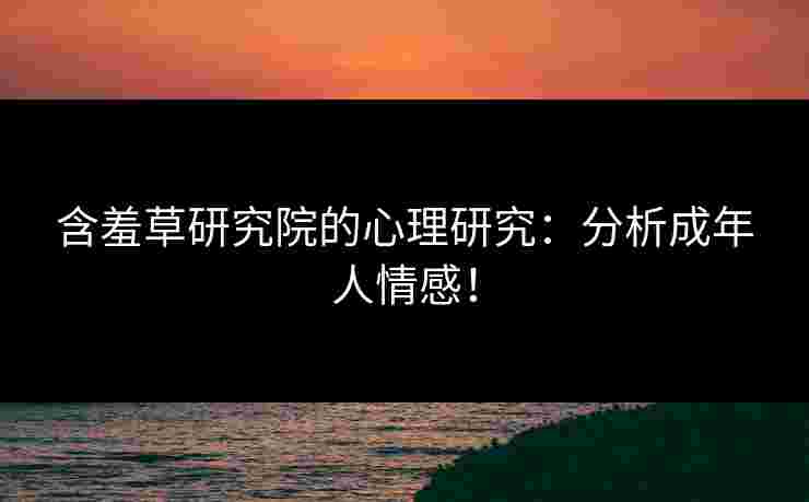 含羞草研究院的心理研究：分析成年人情感！