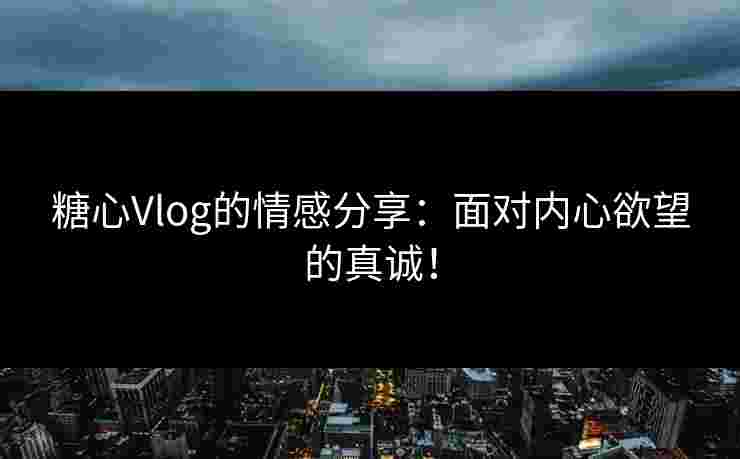 糖心Vlog的情感分享：面对内心欲望的真诚！