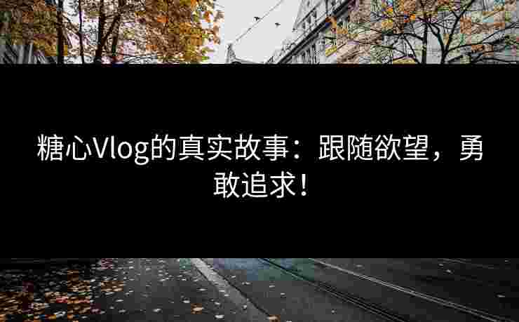 糖心Vlog的真实故事：跟随欲望，勇敢追求！
