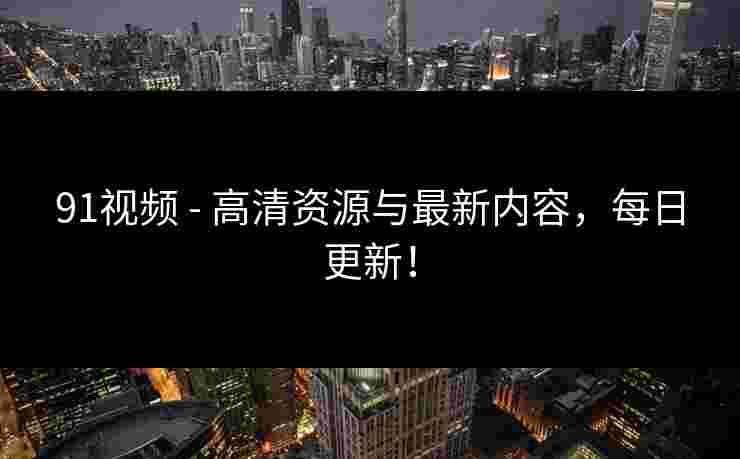 91视频 - 高清资源与最新内容，每日更新！