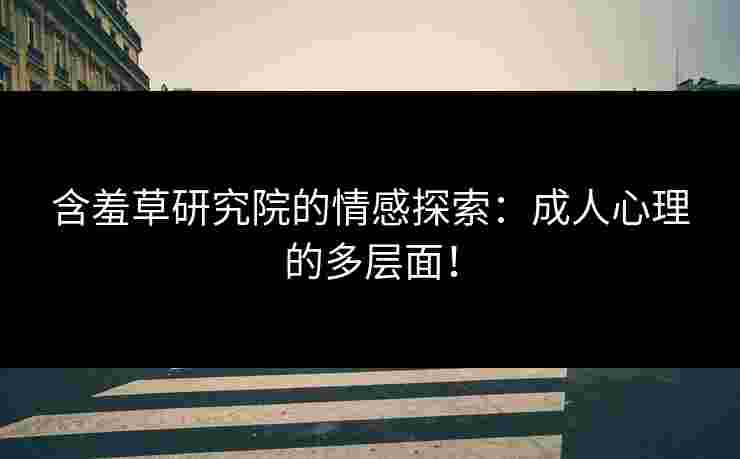 含羞草研究院的情感探索：成人心理的多层面！