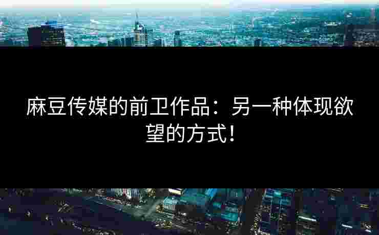 麻豆传媒的前卫作品：另一种体现欲望的方式！