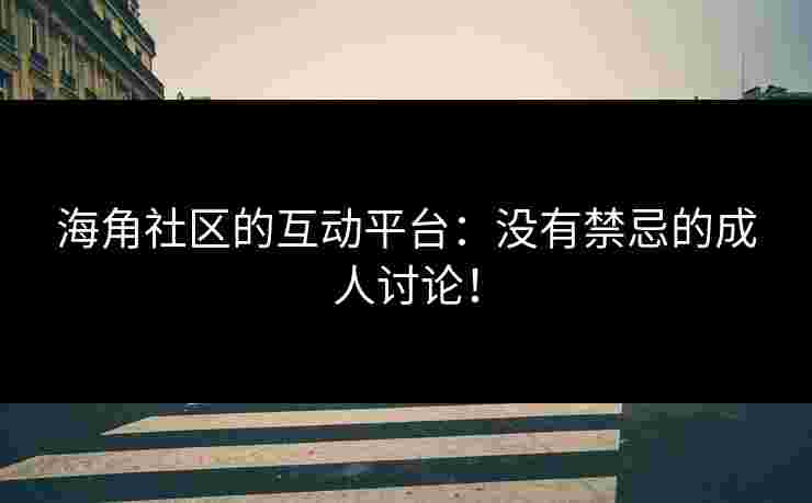 海角社区的互动平台：没有禁忌的成人讨论！