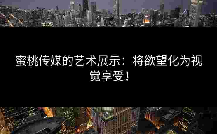 蜜桃传媒的艺术展示：将欲望化为视觉享受！
