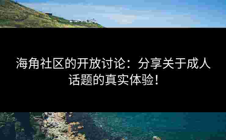 海角社区的开放讨论：分享关于成人话题的真实体验！