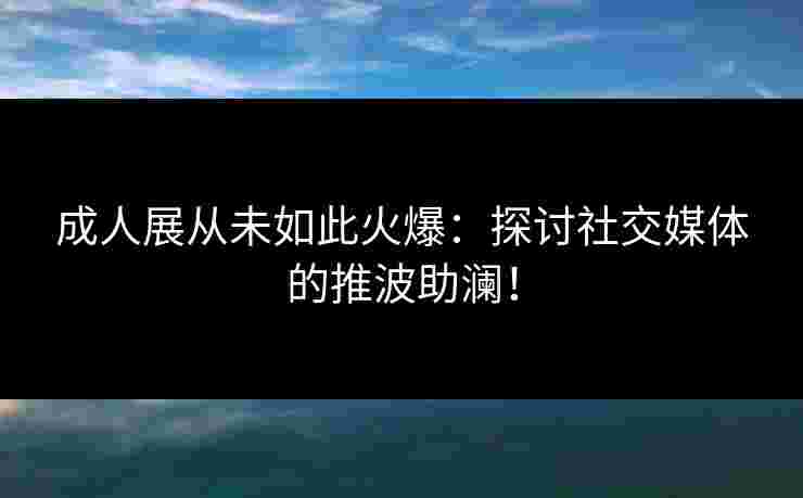 成人展从未如此火爆：探讨社交媒体的推波助澜！