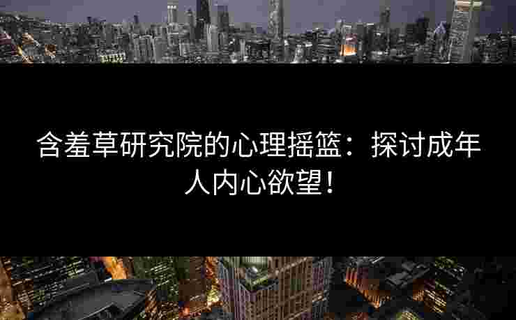 含羞草研究院的心理摇篮：探讨成年人内心欲望！