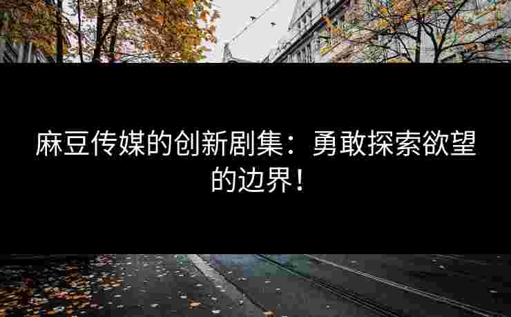 麻豆传媒的创新剧集：勇敢探索欲望的边界！