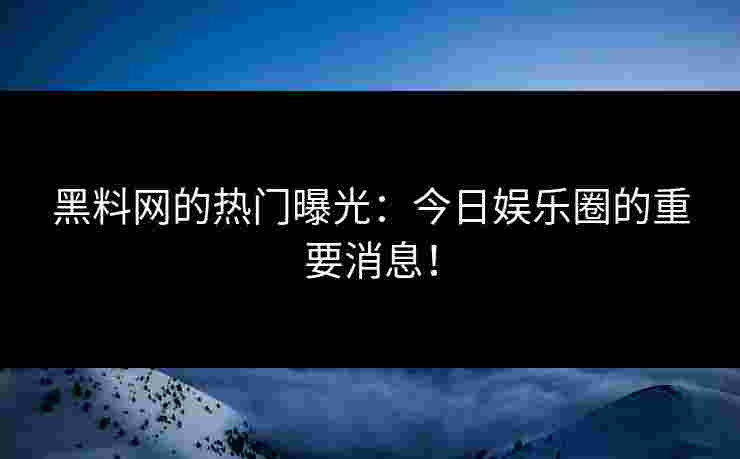 黑料网的热门曝光：今日娱乐圈的重要消息！