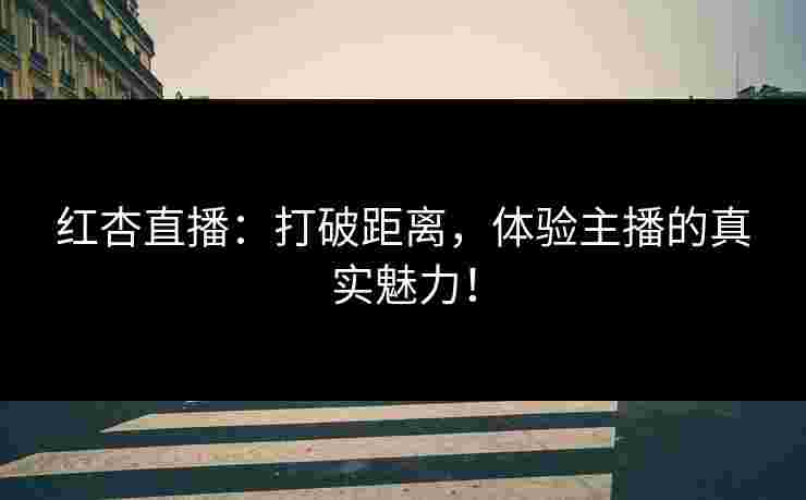红杏直播：打破距离，体验主播的真实魅力！