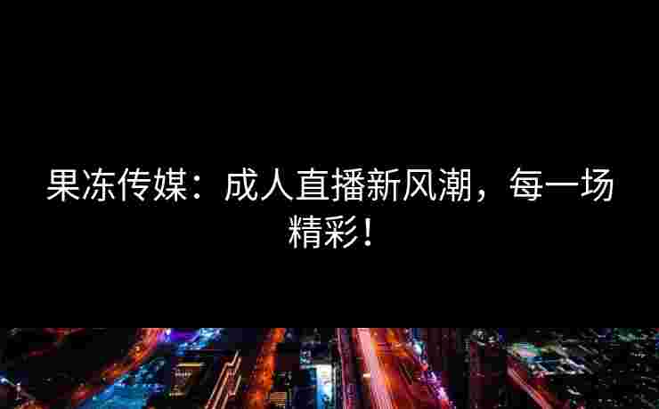 果冻传媒：成人直播新风潮，每一场精彩！