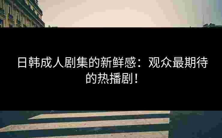 日韩成人剧集的新鲜感：观众最期待的热播剧！