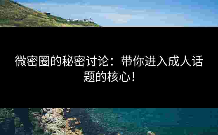 微密圈的秘密讨论：带你进入成人话题的核心！