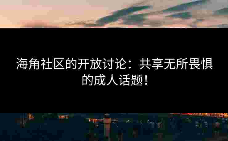 海角社区的开放讨论：共享无所畏惧的成人话题！