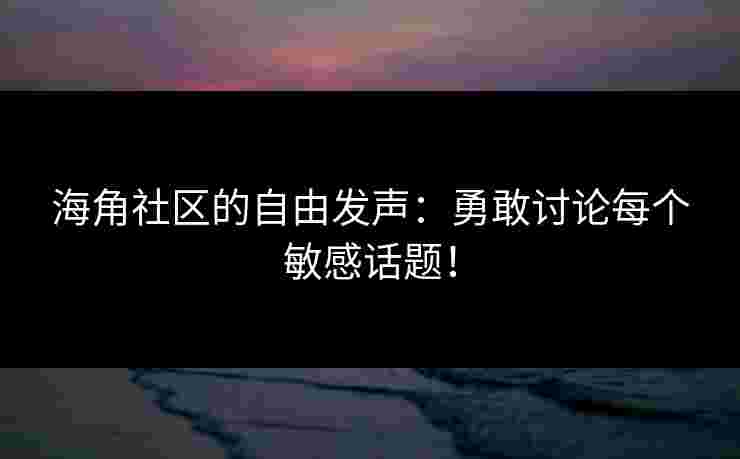海角社区的自由发声：勇敢讨论每个敏感话题！